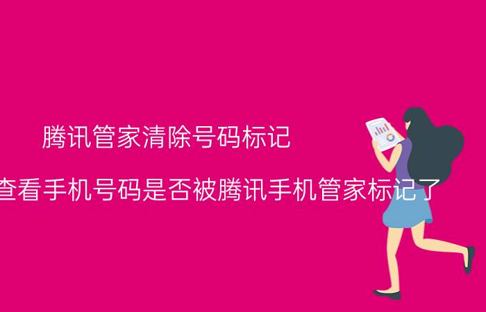 腾讯管家清除号码标记 如何快捷查看手机号码是否被腾讯手机管家标记了？